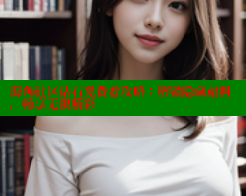海角社区钻石免费看攻略：解锁隐藏福利，畅享无限精彩