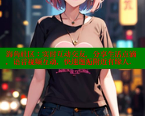 海角社区：实时互动交友，分享生活点滴，语音视频互动，快速邂逅附近有缘人.
