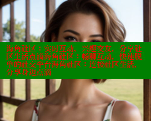 海角社区：实时互动，兴趣交友，分享社区生活点滴海角社区：畅聊互动，快速脱单的社交平台海角社区：连接社区生活，分享身边点滴