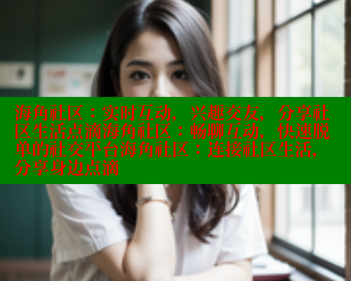 海角社区：实时互动，兴趣交友，分享社区生活点滴海角社区：畅聊互动，快速脱单的社交平台海角社区：连接社区生活，分享身边点滴