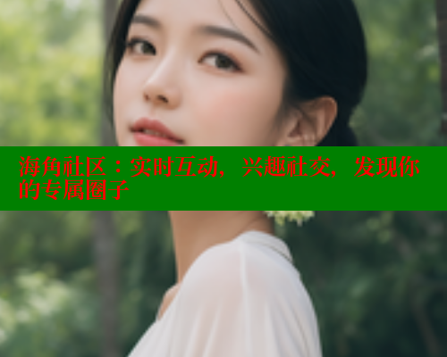 海角社区：实时互动，兴趣社交，发现你的专属圈子