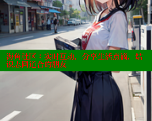 海角社区：实时互动，分享生活点滴，结识志同道合的朋友