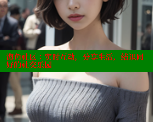 海角社区：实时互动，分享生活，结识同好的社交乐园
