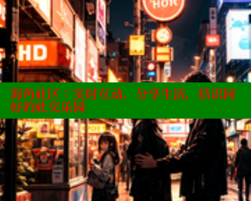 海角社区：实时互动，分享生活，结识同好的社交乐园