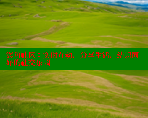 海角社区：实时互动，分享生活，结识同好的社交乐园