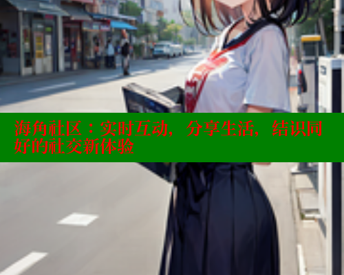 海角社区：实时互动，分享生活，结识同好的社交新体验