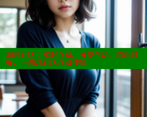 海角社区：实时互动，分享生活，结识同好，一站式社区互动体验