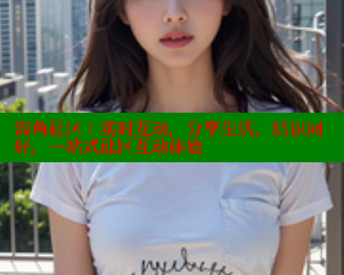 海角社区：实时互动，分享生活，结识同好，一站式社区互动体验