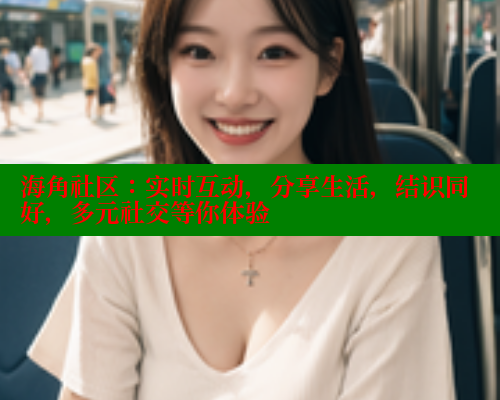 海角社区：实时互动，分享生活，结识同好，多元社交等你体验