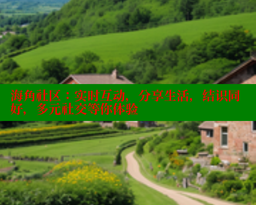 海角社区：实时互动，分享生活，结识同好，多元社交等你体验