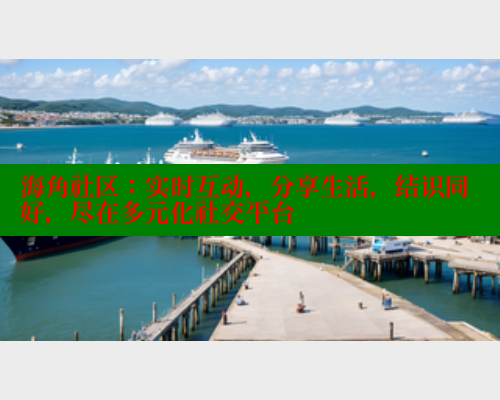 海角社区：实时互动，分享生活，结识同好，尽在多元化社交平台