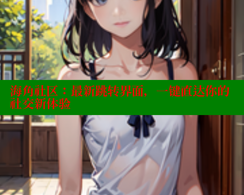 海角社区：最新跳转界面，一键直达你的社交新体验