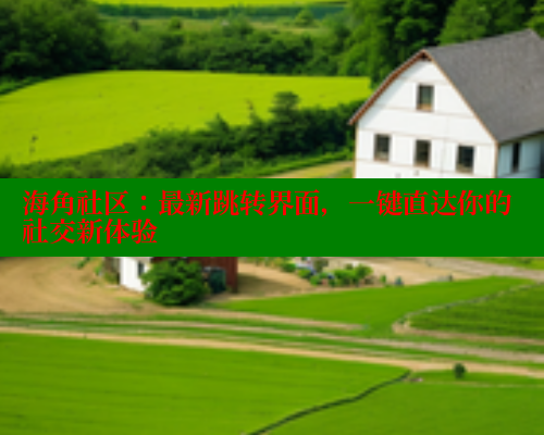 海角社区：最新跳转界面，一键直达你的社交新体验