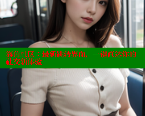 海角社区：最新跳转界面，一键直达你的社交新体验