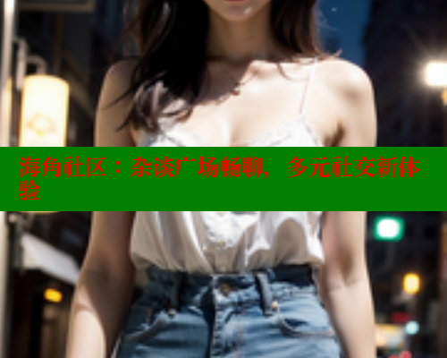 海角社区：杂谈广场畅聊，多元社交新体验