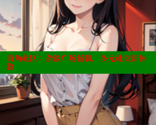 海角社区：杂谈广场畅聊，多元社交新体验