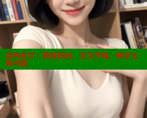 海角社区：极速找回，安全升级，畅享无限可能