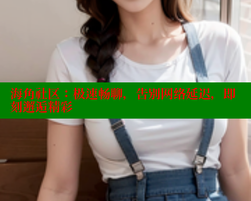 海角社区：极速畅聊，告别网络延迟，即刻邂逅精彩