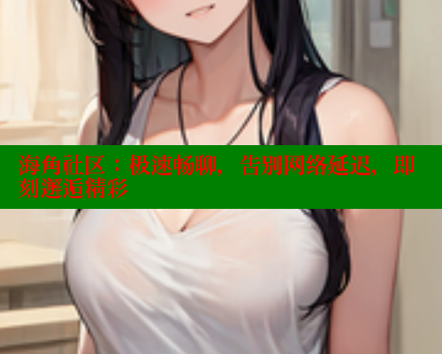 海角社区：极速畅聊，告别网络延迟，即刻邂逅精彩
