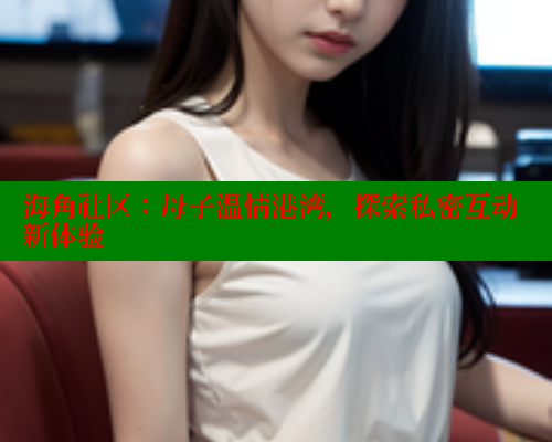 海角社区：母子温情港湾，探索私密互动新体验