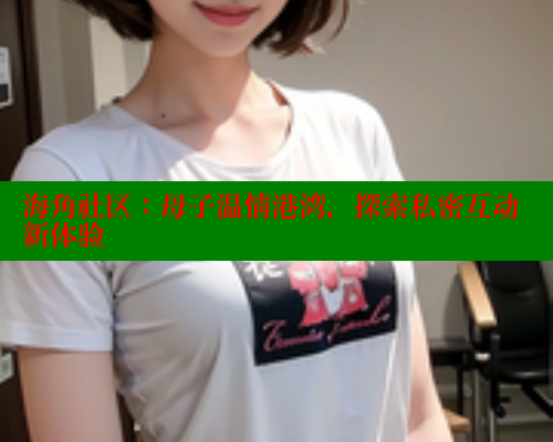 海角社区：母子温情港湾，探索私密互动新体验