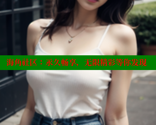 海角社区：永久畅享，无限精彩等你发现