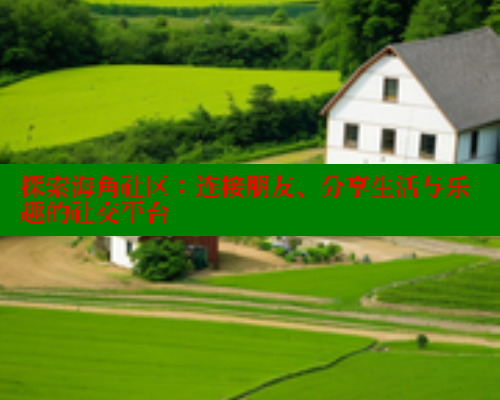 探索海角社区：连接朋友、分享生活与乐趣的社交平台