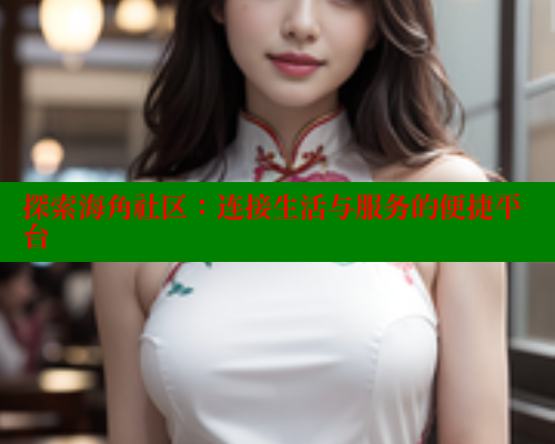 探索海角社区：连接生活与服务的便捷平台
