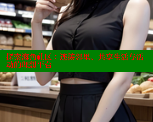 探索海角社区：连接邻里、共享生活与活动的理想平台
