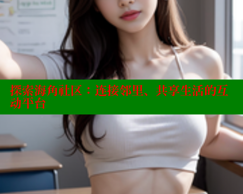探索海角社区：连接邻里、共享生活的互动平台