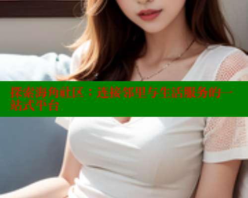 探索海角社区：连接邻里与生活服务的一站式平台