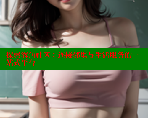 探索海角社区：连接邻里与生活服务的一站式平台