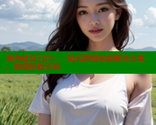 海角社区123：一站式跨境电商解决方案，助您轻松开店
