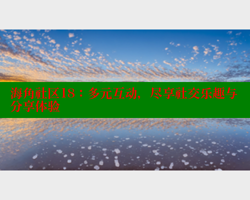 海角社区18：多元互动，尽享社交乐趣与分享体验