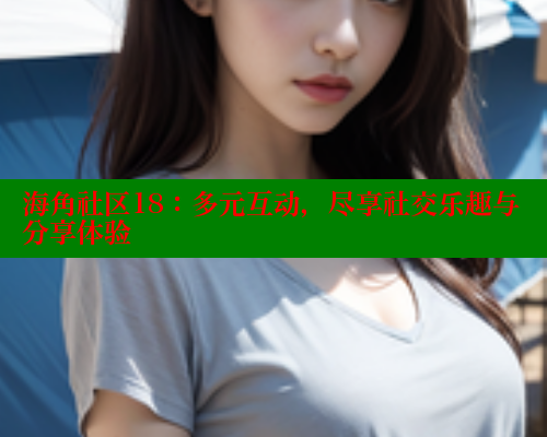 海角社区18：多元互动，尽享社交乐趣与分享体验