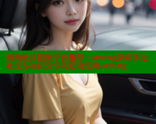 海角社区相似平台推荐：strong探索多元社交与知识分享的互动空间-strong