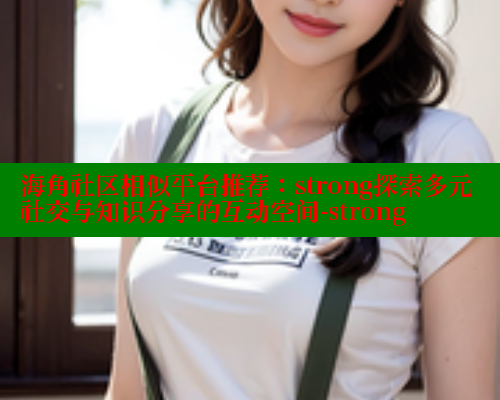 海角社区相似平台推荐：strong探索多元社交与知识分享的互动空间-strong