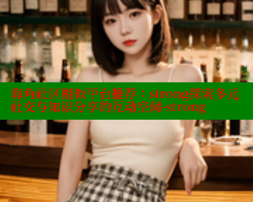 海角社区相似平台推荐：strong探索多元社交与知识分享的互动空间-strong