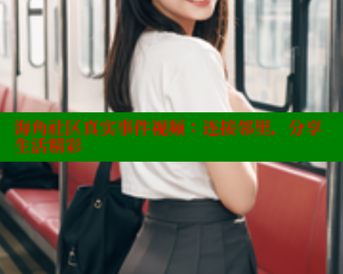 海角社区真实事件视频：连接邻里，分享生活精彩