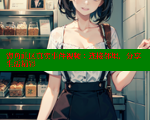海角社区真实事件视频：连接邻里，分享生活精彩