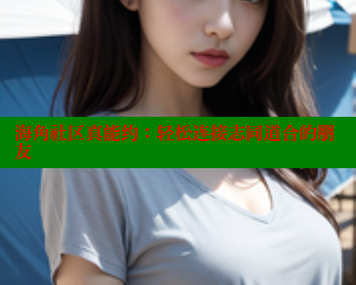 海角社区真能约：轻松连接志同道合的朋友