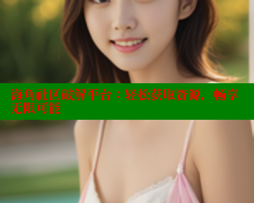 海角社区破解平台：轻松获取资源，畅享无限可能