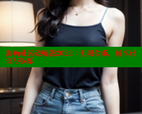 海角社区破解版2022：无限金币，畅享社交与娱乐