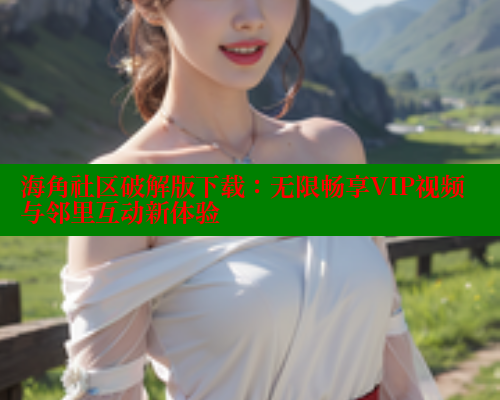 海角社区破解版下载：无限畅享VIP视频与邻里互动新体验