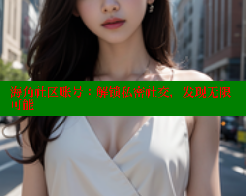 海角社区账号：解锁私密社交，发现无限可能
