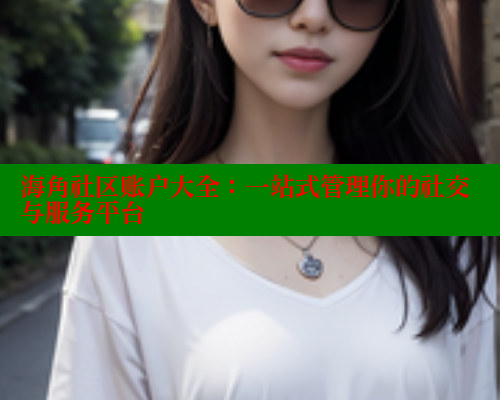 海角社区账户大全：一站式管理你的社交与服务平台