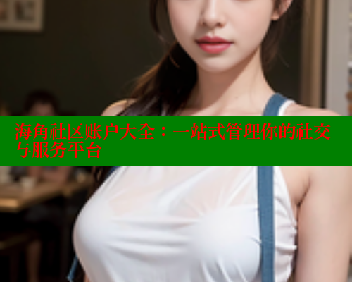 海角社区账户大全：一站式管理你的社交与服务平台