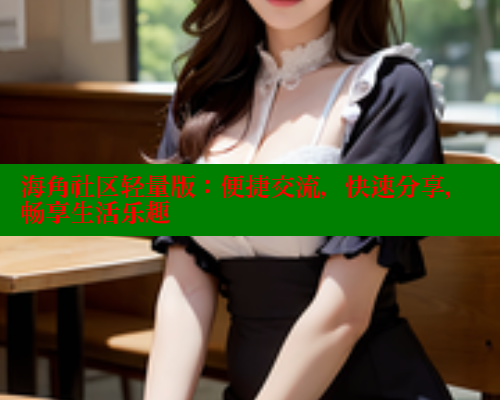 海角社区轻量版：便捷交流，快速分享，畅享生活乐趣