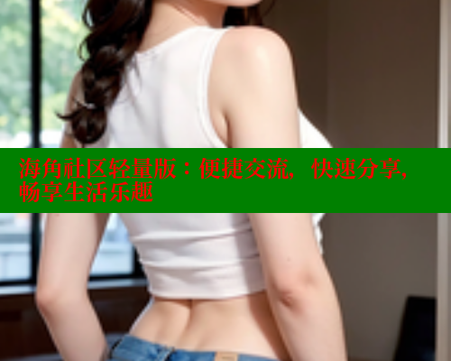 海角社区轻量版：便捷交流，快速分享，畅享生活乐趣