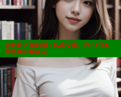 海角社区辣妈圈：私密交流，育儿好物，情感倾诉都在这